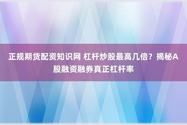 正规期货配资知识网 杠杆炒股最高几倍?揭秘A股融资融券真正杠杆率