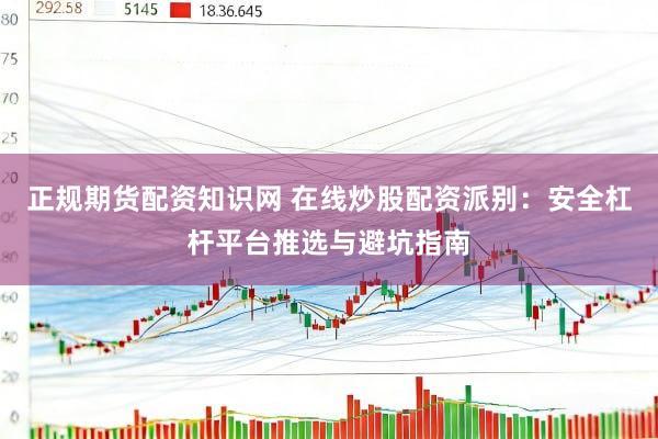 正规期货配资知识网 在线炒股配资派别：安全杠杆平台推选与避坑指南