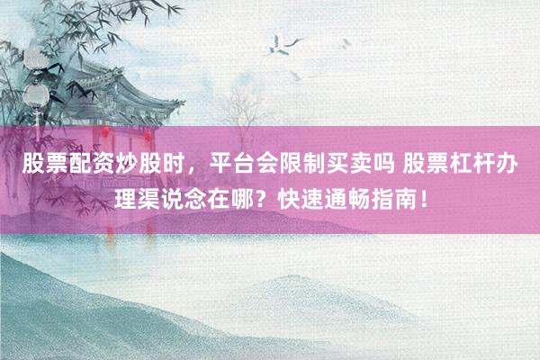 股票配资炒股时，平台会限制买卖吗 股票杠杆办理渠说念在哪？快速通畅指南！