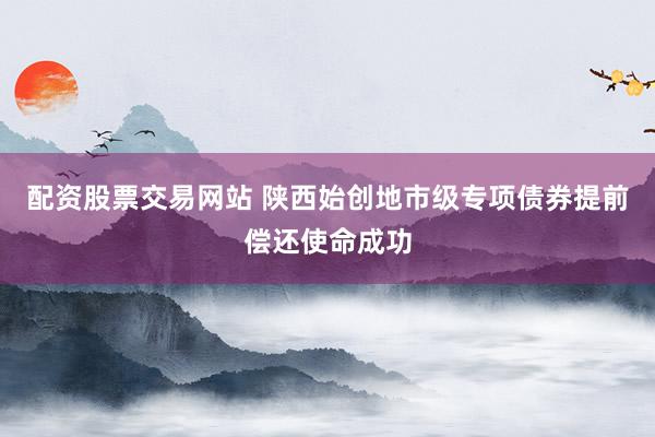 配资股票交易网站 陕西始创地市级专项债券提前偿还使命成功