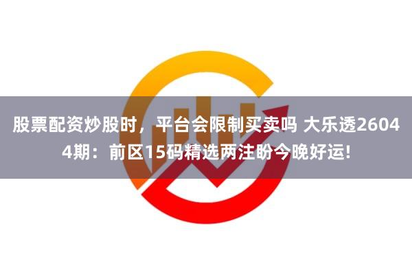股票配资炒股时，平台会限制买卖吗 大乐透26044期：前区15码精选两注盼今晚好运!