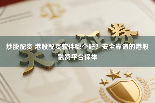 炒股配资 港股配资软件哪个好？安全靠谱的港股融资平台保举