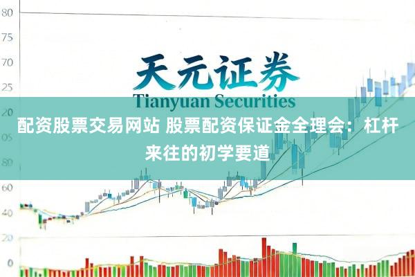 配资股票交易网站 股票配资保证金全理会：杠杆来往的初学要道