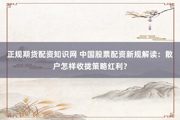 正规期货配资知识网 中国股票配资新规解读：散户怎样收拢策略红利？