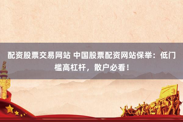 配资股票交易网站 中国股票配资网站保举：低门槛高杠杆，散户必看！