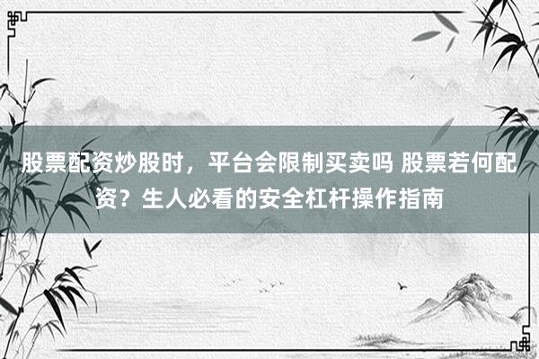 股票配资炒股时，平台会限制买卖吗 股票若何配资？生人必看的安全杠杆操作指南