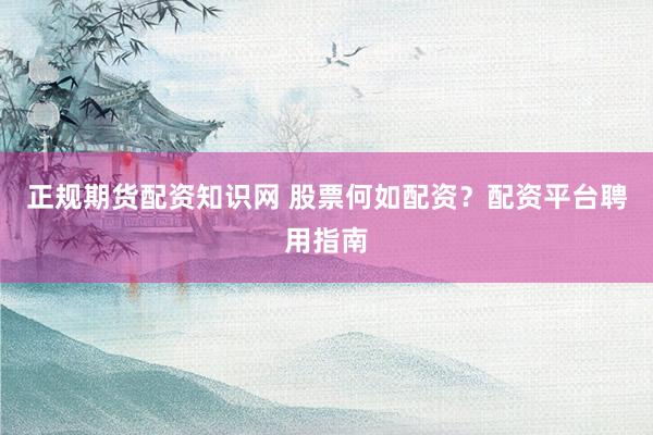 正规期货配资知识网 股票何如配资？配资平台聘用指南