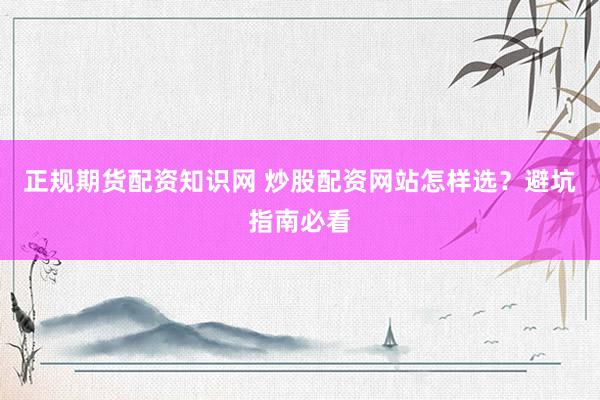 正规期货配资知识网 炒股配资网站怎样选？避坑指南必看