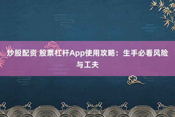 炒股配资 股票杠杆App使用攻略：生手必看风险与工夫