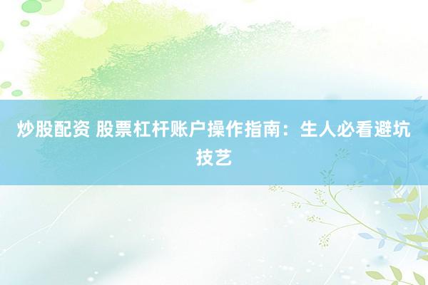 炒股配资 股票杠杆账户操作指南：生人必看避坑技艺