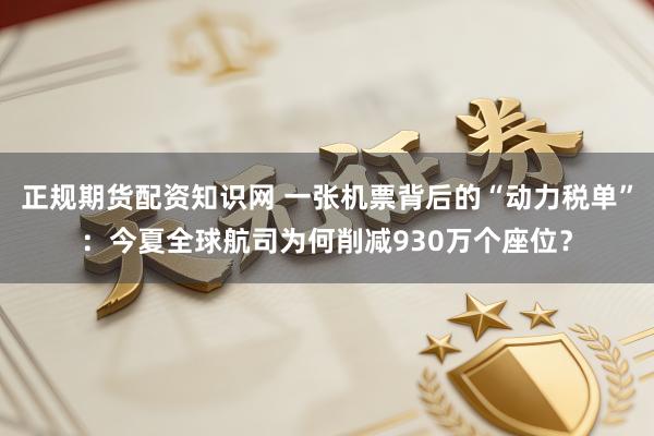 正规期货配资知识网 一张机票背后的“动力税单”：今夏全球航司为何削减930万个座位？