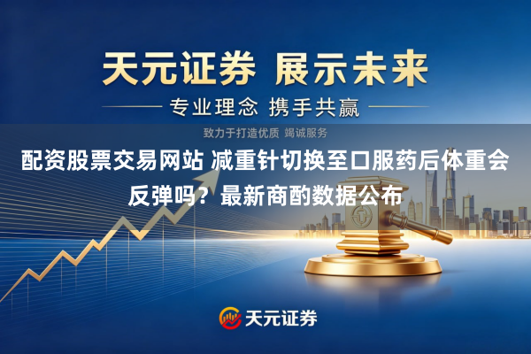 配资股票交易网站 减重针切换至口服药后体重会反弹吗？最新商酌数据公布