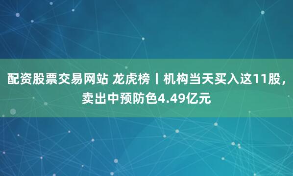 配资股票交易网站 龙虎榜丨机构当天买入这11股，卖出中预防色4.49亿元