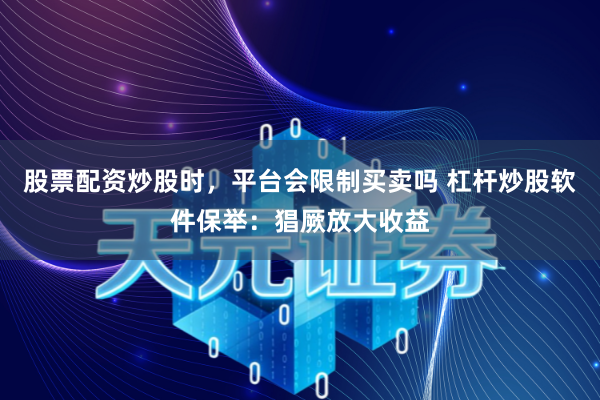 股票配资炒股时，平台会限制买卖吗 杠杆炒股软件保举：猖厥放大收益