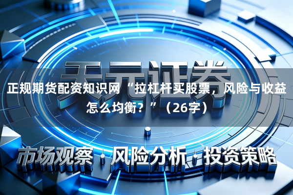 正规期货配资知识网 “拉杠杆买股票，风险与收益怎么均衡？”（26字）