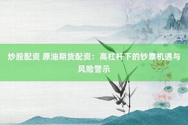 炒股配资 原油期货配资：高杠杆下的钞票机遇与风险警示