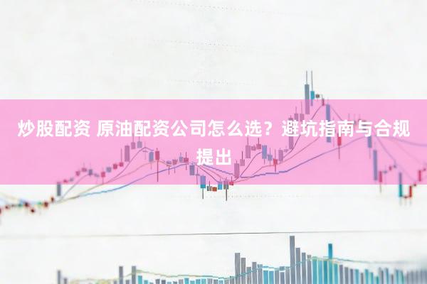 炒股配资 原油配资公司怎么选？避坑指南与合规提出