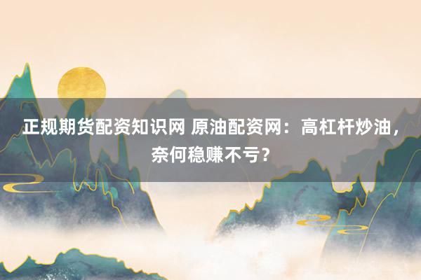 正规期货配资知识网 原油配资网：高杠杆炒油，奈何稳赚不亏？