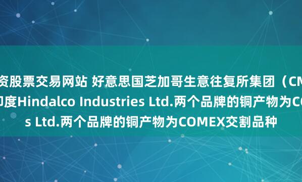 配资股票交易网站 好意思国芝加哥生意往复所集团（CME Group）批准印度Hindalco Industries Ltd.两个品牌的铜产物为COMEX交割品种