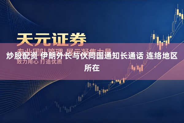 炒股配资 伊朗外长与伙同国通知长通话 连络地区所在