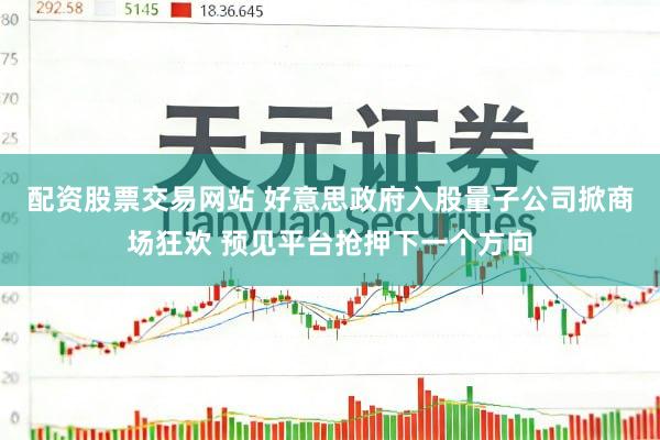 配资股票交易网站 好意思政府入股量子公司掀商场狂欢 预见平台抢押下一个方向