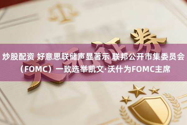 炒股配资 好意思联储声显著示 联邦公开市集委员会（FOMC）一致选举凯文·沃什为FOMC主席