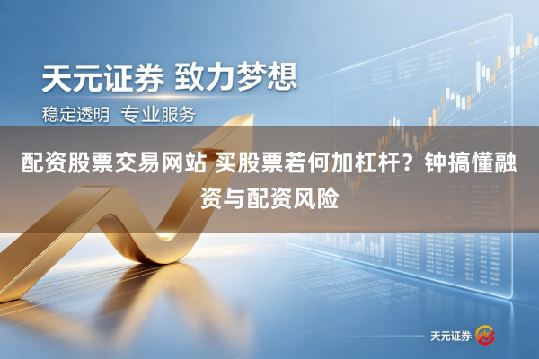 配资股票交易网站 买股票若何加杠杆？钟搞懂融资与配资风险