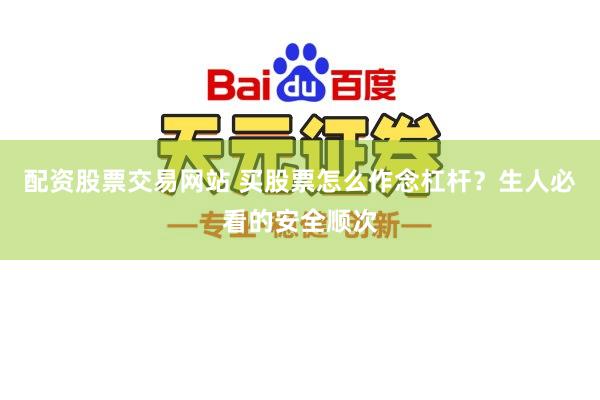 配资股票交易网站 买股票怎么作念杠杆？生人必看的安全顺次