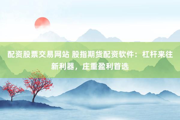 配资股票交易网站 股指期货配资软件：杠杆来往新利器，庄重盈利首选