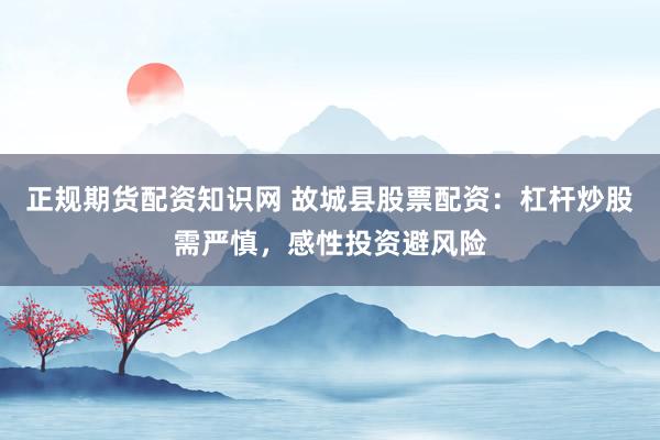 正规期货配资知识网 故城县股票配资：杠杆炒股需严慎，感性投资避风险