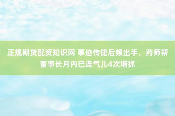 正规期货配资知识网 事迹传捷后频出手，药师帮董事长月内已连气儿4次增抓