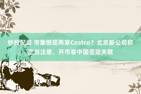 炒股配资 市集惊现两家Costco？北京新公司称正当注册，开市客中国否定关联