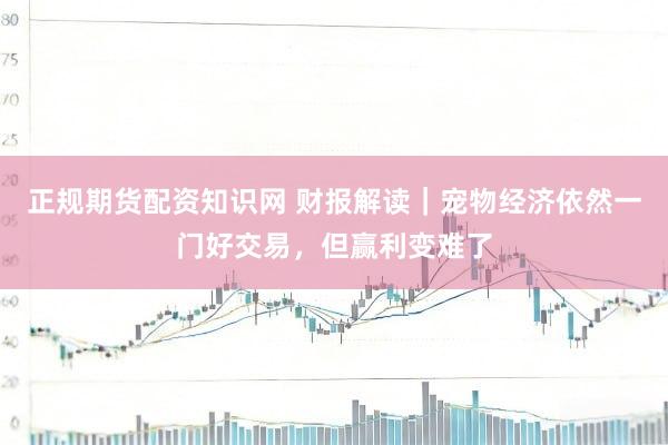 正规期货配资知识网 财报解读｜宠物经济依然一门好交易，但赢利变难了