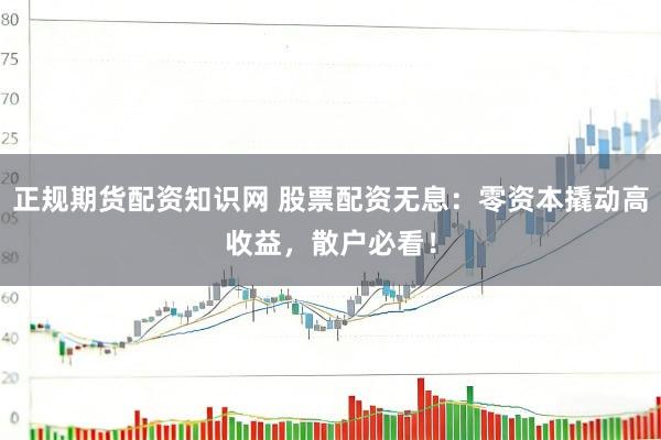 正规期货配资知识网 股票配资无息：零资本撬动高收益，散户必看！