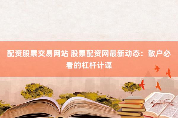 配资股票交易网站 股票配资网最新动态：散户必看的杠杆计谋