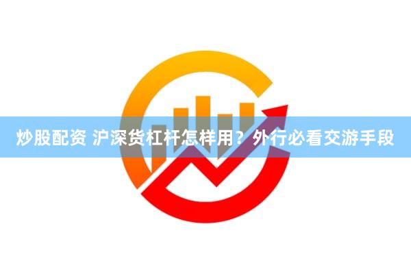 炒股配资 沪深货杠杆怎样用？外行必看交游手段