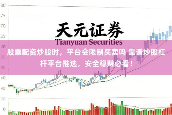 股票配资炒股时,平台会限制买卖吗 靠谱炒股杠杆平台推选,安全稳赚必看!