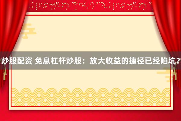 炒股配资 免息杠杆炒股:放大收益的捷径已经陷坑?