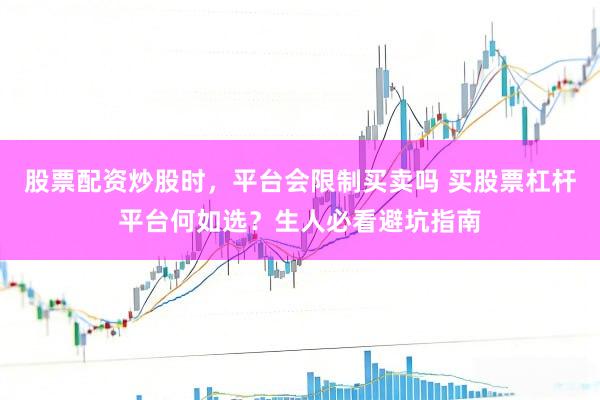 股票配资炒股时，平台会限制买卖吗 买股票杠杆平台何如选？生人必看避坑指南