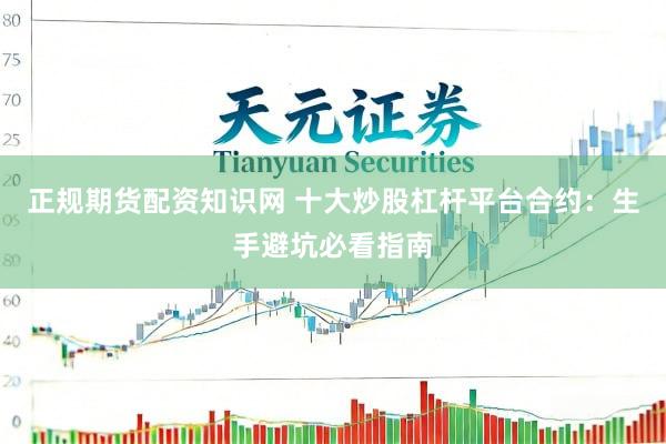 正规期货配资知识网 十大炒股杠杆平台合约：生手避坑必看指南