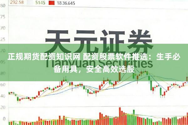 正规期货配资知识网 配资股票软件推选：生手必备用具，安全高效选股