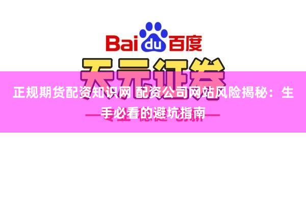 正规期货配资知识网 配资公司网站风险揭秘：生手必看的避坑指南