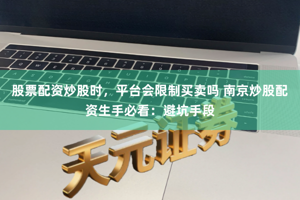 股票配资炒股时，平台会限制买卖吗 南京炒股配资生手必看：避坑手段