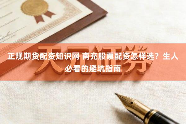 正规期货配资知识网 南充股票配资怎样选？生人必看的避坑指南