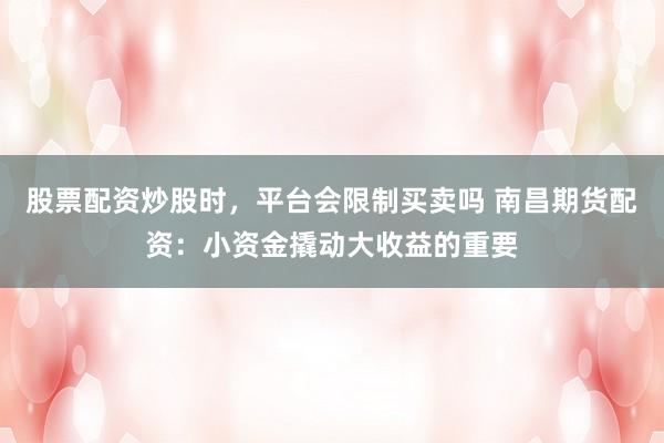 股票配资炒股时，平台会限制买卖吗 南昌期货配资：小资金撬动大收益的重要