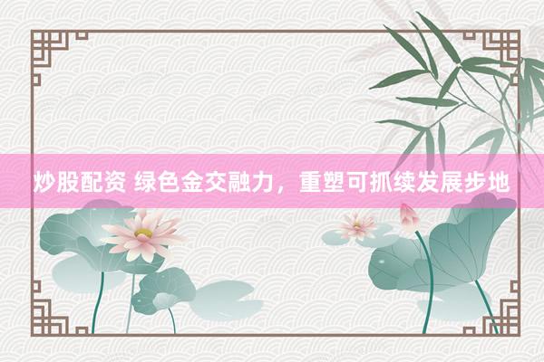 炒股配资 绿色金交融力，重塑可抓续发展步地