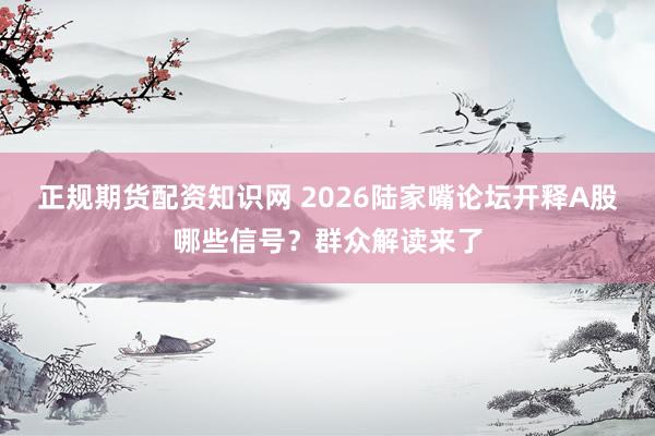 正规期货配资知识网 2026陆家嘴论坛开释A股哪些信号？群众解读来了