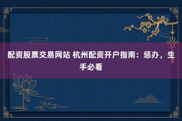 配资股票交易网站 杭州配资开户指南:惩办,生手必看