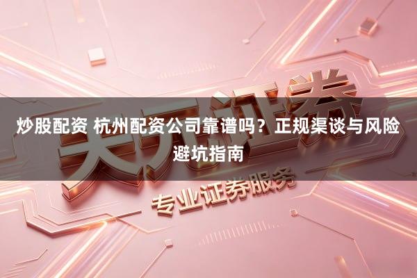 炒股配资 杭州配资公司靠谱吗?正规渠谈与风险避坑指南