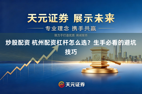 炒股配资 杭州配资杠杆怎么选？生手必看的避坑技巧